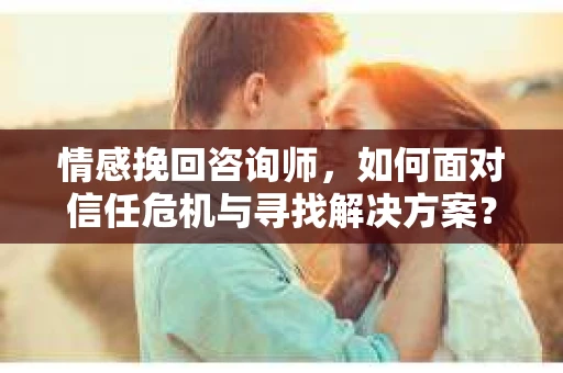 情感挽回咨询师，如何面对信任危机与寻找解决方案？