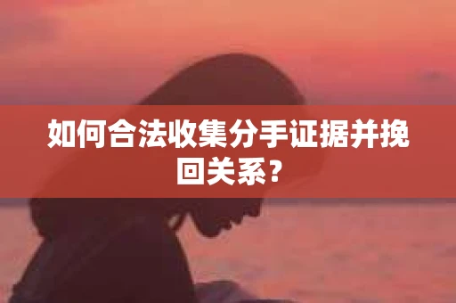如何合法收集分手证据并挽回关系? 如何合法收集分手证据并挽回关系?