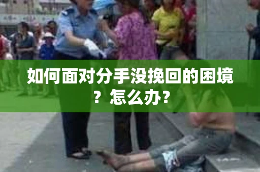 如何面对分手没挽回的困境？怎么办？