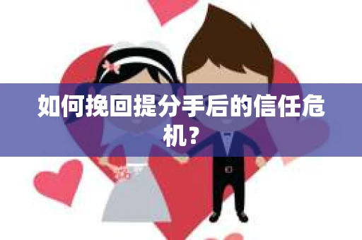如何挽回提分手后的信任危机？