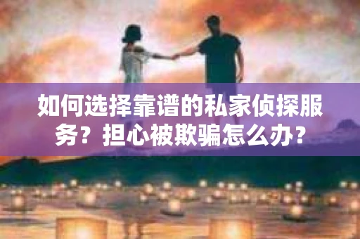 如何选择靠谱的私家侦探服务？担心被欺骗怎么办？