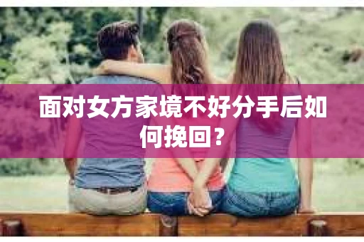 面对女方家境不好分手后如何挽回？