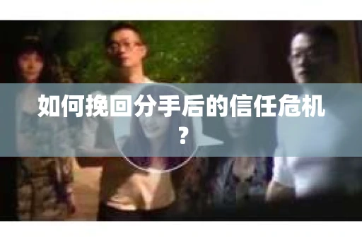 如何挽回分手后的信任危机？