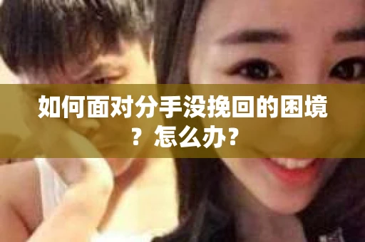 如何面对分手没挽回的困境？怎么办？