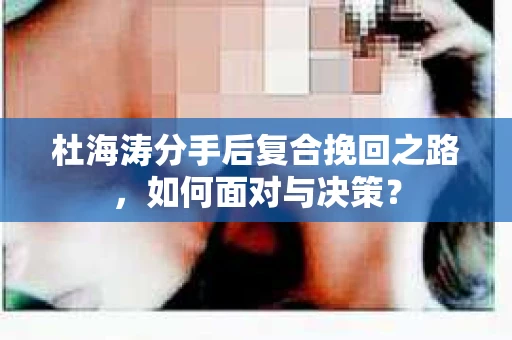 杜海涛分手后复合挽回之路，如何面对与决策？