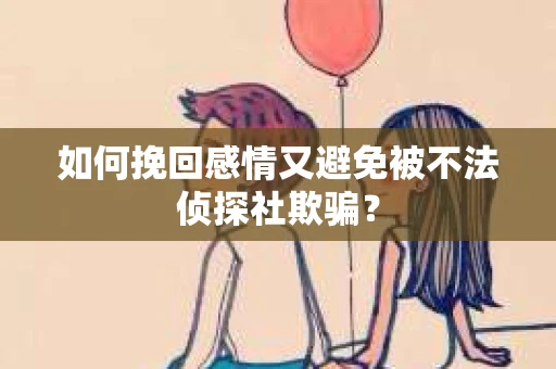 如何挽回感情又避免被不法侦探社欺骗？