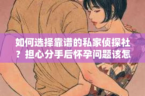 如何选择靠谱的私家侦探社？担心分手后怀孕问题该怎么办？