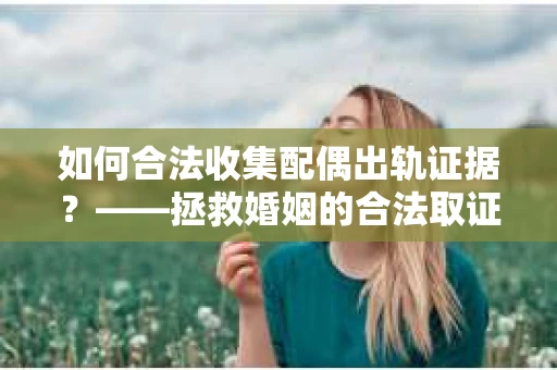如何合法收集配偶出轨证据？——拯救婚姻的合法取证记