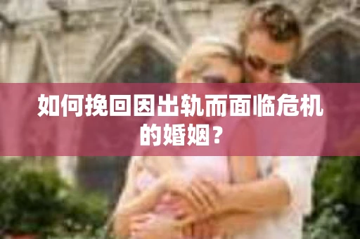 如何挽回因出轨而面临危机的婚姻？
