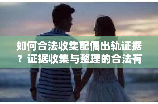 如何合法收集配偶出轨证据？证据收集与整理的合法有效策略