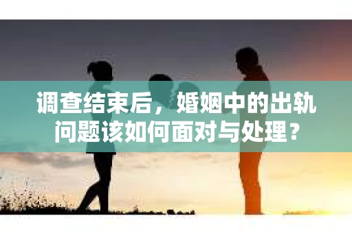 调查结束后，婚姻中的出轨问题该如何面对与处理？