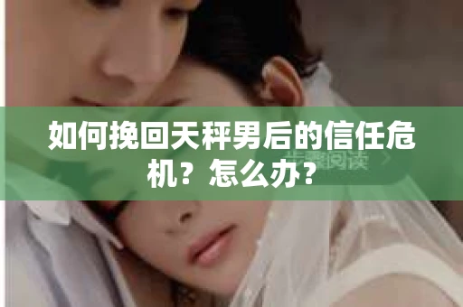 如何挽回天秤男后的信任危机？怎么办？