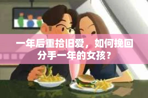 一年后重拾旧爱,如何挽回分手一年的女孩? 一年后重拾旧爱,如何挽回分手一年的女孩?