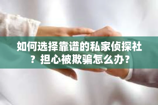 如何选择靠谱的私家侦探社？担心被欺骗怎么办？
