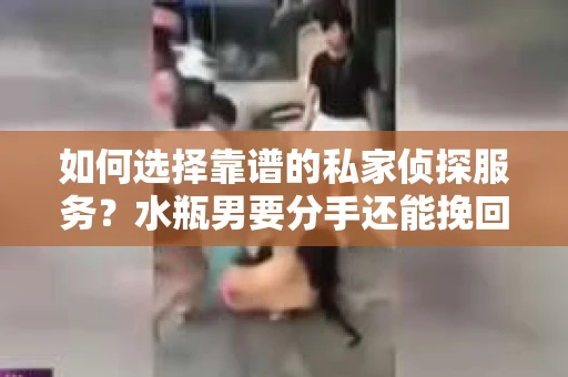 如何选择靠谱的私家侦探服务？水瓶男要分手还能挽回吗？