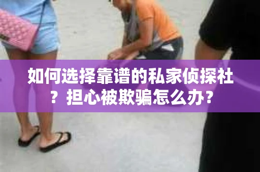 如何选择靠谱的私家侦探社？担心被欺骗怎么办？