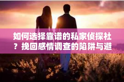 如何选择靠谱的私家侦探社？挽回感情调查的陷阱与避坑指南