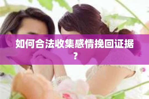 如何合法收集感情挽回证据? 如何合法收集感情挽回证据?