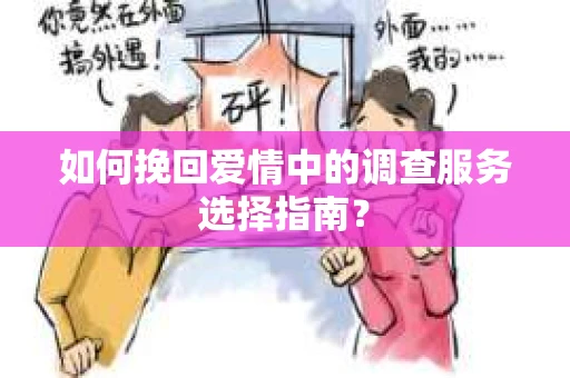 如何挽回爱情中的调查服务选择指南？