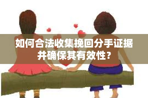 如何合法收集挽回分手证据并确保其有效性? 如何合法收集挽回分手证据并确保其有效性?