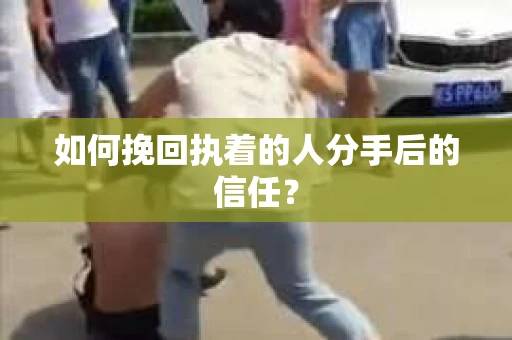 如何挽回执着的人分手后的信任？