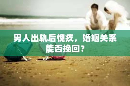 男人出轨后愧疚，婚姻关系能否挽回？