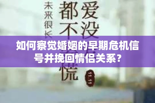 如何察觉婚姻的早期危机信号并挽回情侣关系？