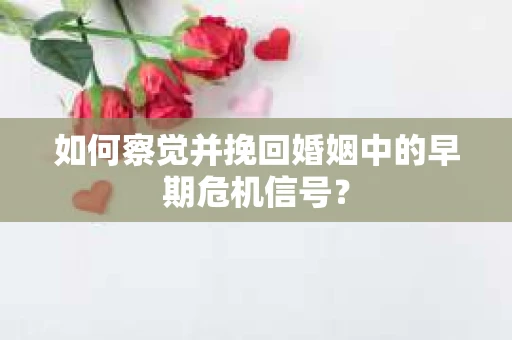 如何察觉并挽回婚姻中的早期危机信号？