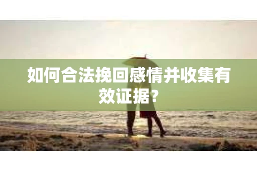 如何合法挽回感情并收集有效证据？