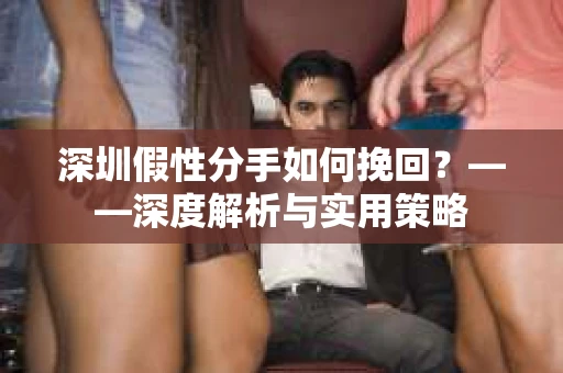 深圳假性分手如何挽回？——深度解析与实用策略