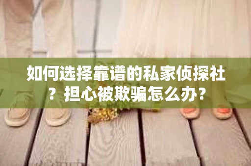 如何选择靠谱的私家侦探社？担心被欺骗怎么办？