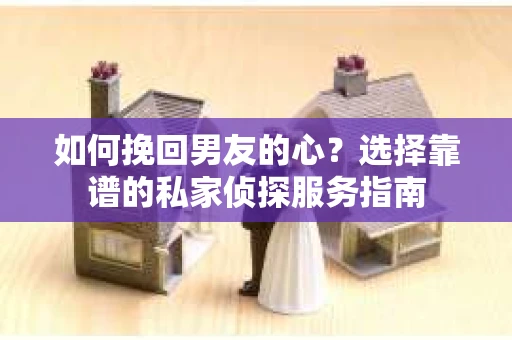 如何挽回男友的心？选择靠谱的私家侦探服务指南