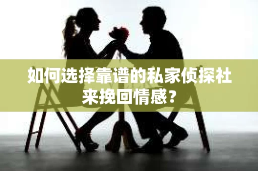如何选择靠谱的私家侦探社来挽回情感？