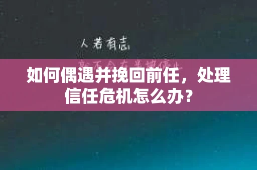 如何偶遇并挽回前任，处理信任危机怎么办？