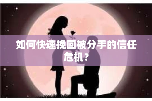 如何快速挽回被分手的信任危机？