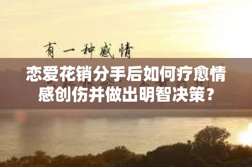 恋爱花销分手后如何疗愈情感创伤并做出明智决策？