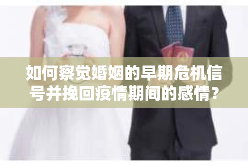 如何察觉婚姻的早期危机信号并挽回疫情期间的感情？