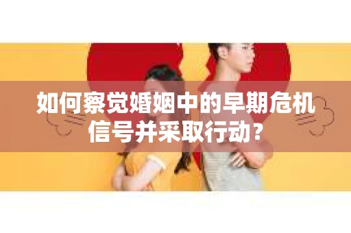 如何察觉婚姻中的早期危机信号并采取行动? 如何察觉婚姻中的早期危机信号并采取行动?