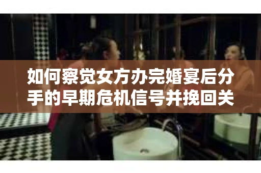 如何察觉女方办完婚宴后分手的早期危机信号并挽回关系? 如何察觉女方办完婚宴后分手的早期危机信号并挽回关系?