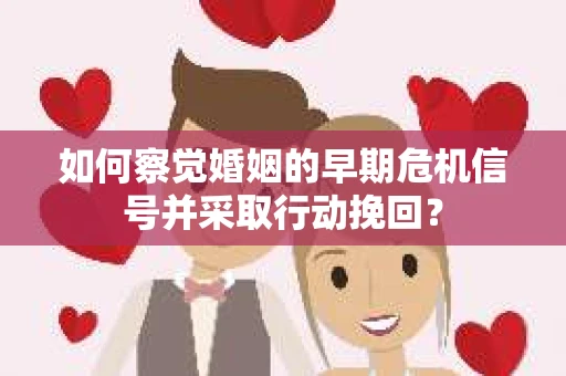 如何察觉婚姻的早期危机信号并采取行动挽回？