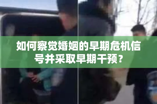 如何察觉婚姻的早期危机信号并采取早期干预？