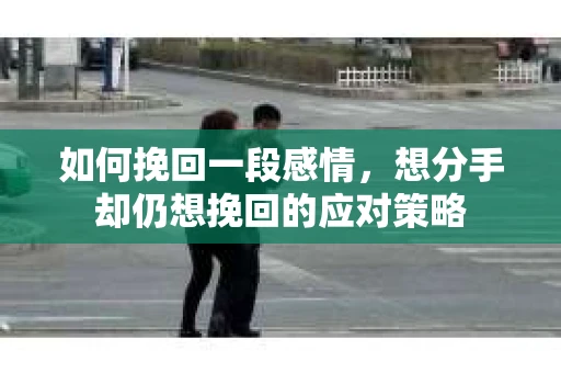 如何挽回一段感情，想分手却仍想挽回的应对策略