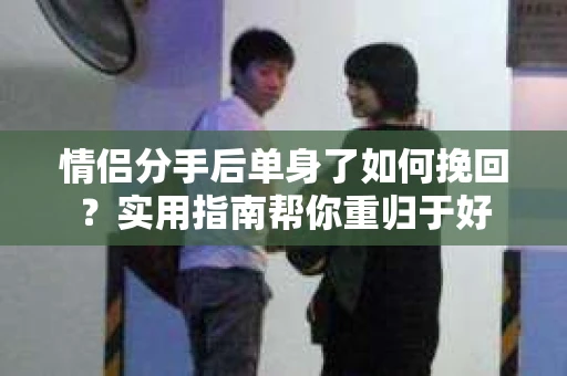 情侣分手后单身了如何挽回？实用指南帮你重归于好