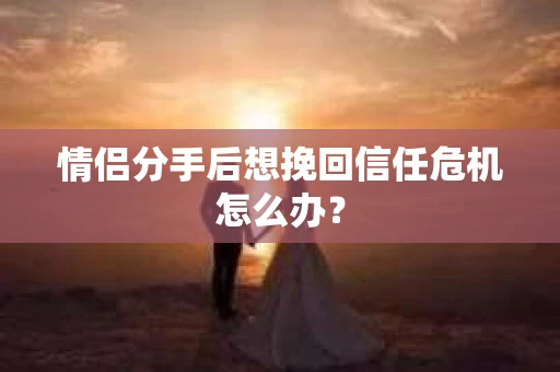 情侣分手后想挽回信任危机怎么办? 情侣分手后想挽回信任危机怎么办?