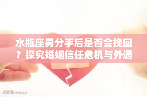 水瓶座男分手后是否会挽回？探究婚姻信任危机与外遇嫌疑的应对策略