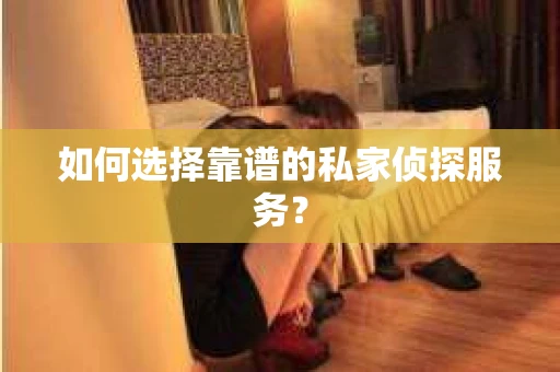 如何选择靠谱的私家侦探服务？
