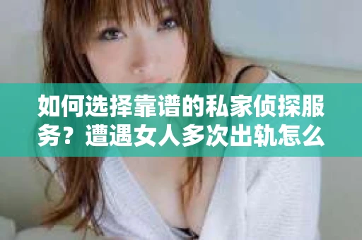 如何选择靠谱的私家侦探服务？遭遇女人多次出轨怎么办？
