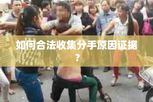 如何合法收集分手原因证据？