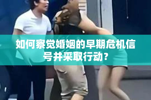 如何察觉婚姻的早期危机信号并采取行动？
