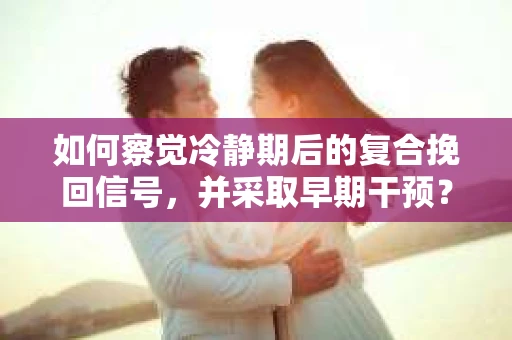 如何察觉冷静期后的复合挽回信号，并采取早期干预？